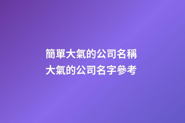 簡單大氣的公司名稱 大氣的公司名字參考-第1張-公司起名-玄機派